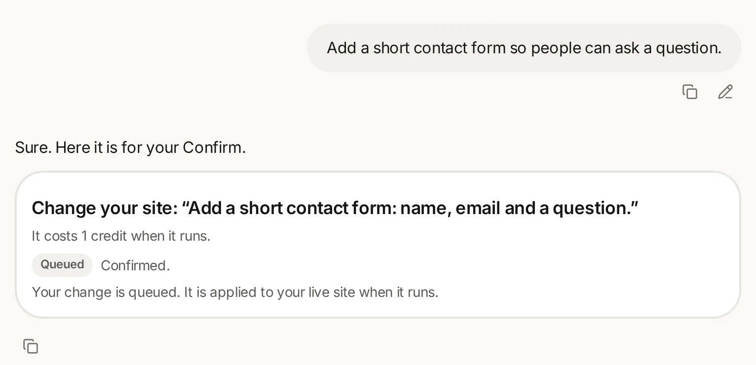 Example of a change in the conversation: the founder asks for a short contact form, Pip shows what it costs before it runs, and once the founder confirms it is queued for the live site.